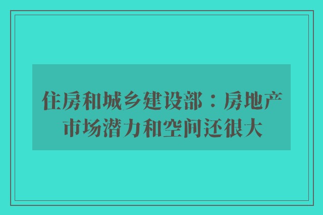 住房和城乡建设部：房地产市场潜力和空间还很大