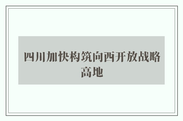 四川加快构筑向西开放战略高地