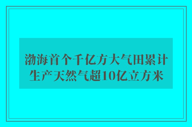 渤海首个千亿方大气田累计生产天然气超10亿立方米