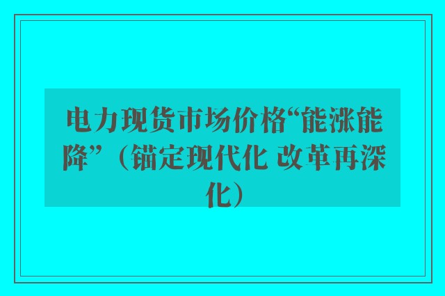 电力现货市场价格“能涨能降”（锚定现代化 改革再深化）