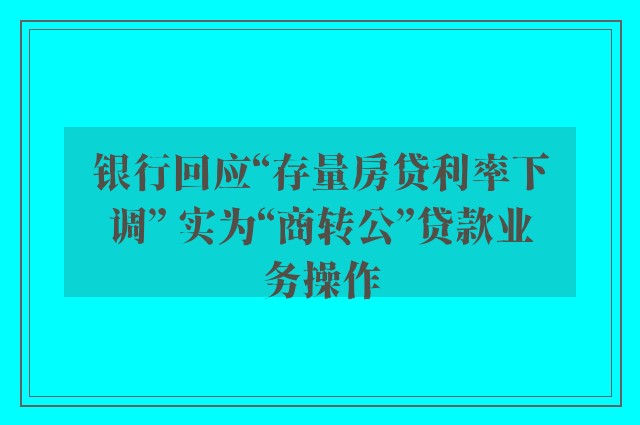 银行回应“存量房贷利率下调” 实为“商转公”贷款业务操作