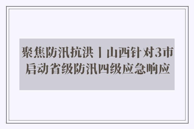 聚焦防汛抗洪丨山西针对3市启动省级防汛四级应急响应