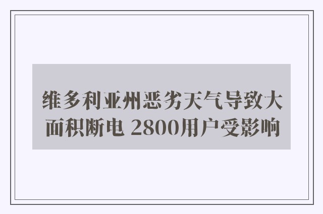 维多利亚州恶劣天气导致大面积断电 2800用户受影响