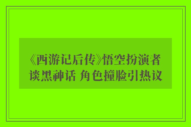 《西游记后传》悟空扮演者谈黑神话 角色撞脸引热议