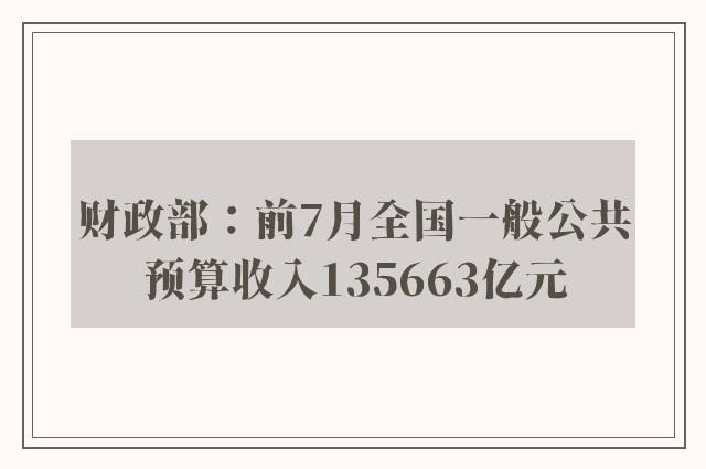 财政部：前7月全国一般公共预算收入135663亿元