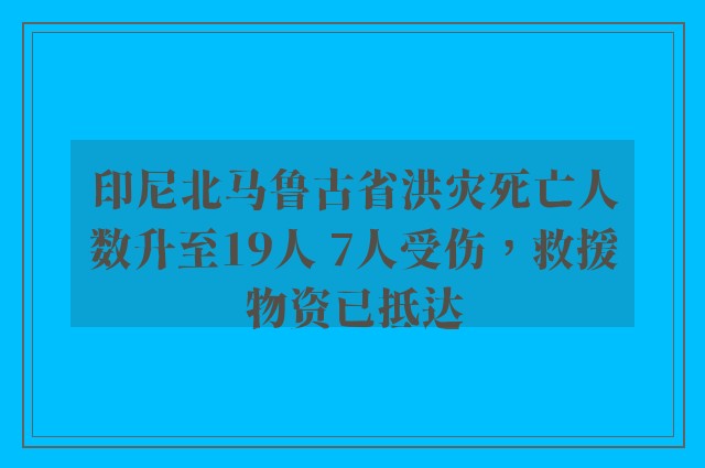 印尼北马鲁古省洪灾死亡人数升至19人 7人受伤，救援物资已抵达