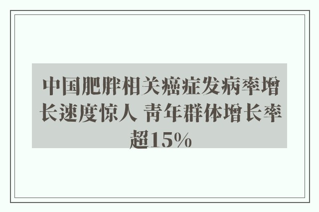 中国肥胖相关癌症发病率增长速度惊人 青年群体增长率超15%