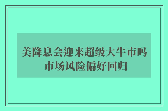 美降息会迎来超级大牛市吗 市场风险偏好回归