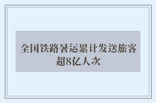 全国铁路暑运累计发送旅客超8亿人次