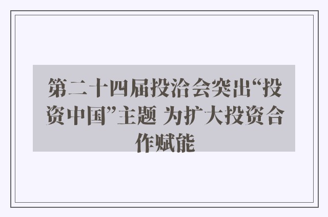 第二十四届投洽会突出“投资中国”主题 为扩大投资合作赋能