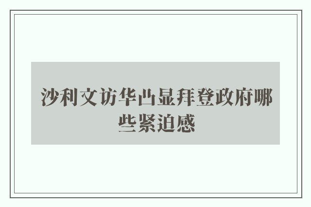 沙利文访华凸显拜登政府哪些紧迫感