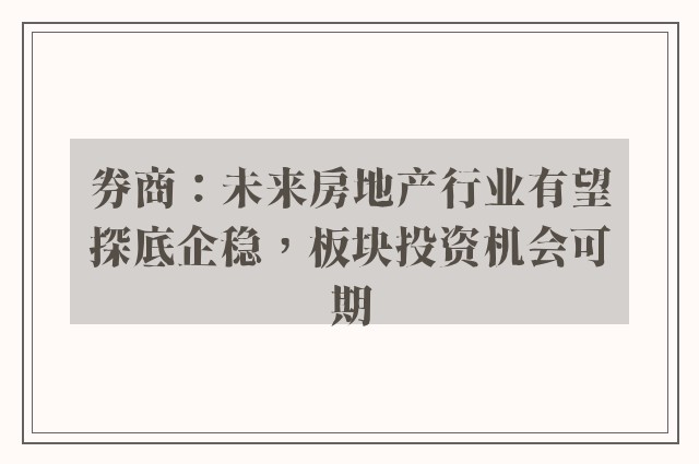 券商：未来房地产行业有望探底企稳，板块投资机会可期