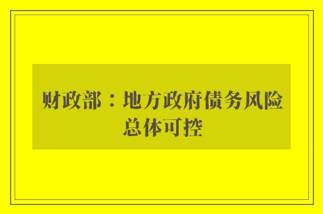 财政部：地方政府债务风险总体可控