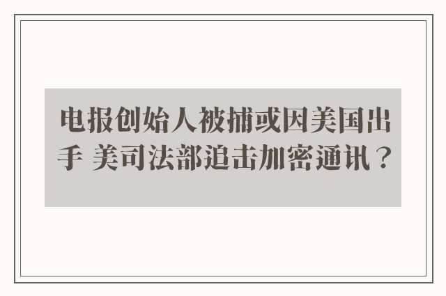 电报创始人被捕或因美国出手 美司法部追击加密通讯？