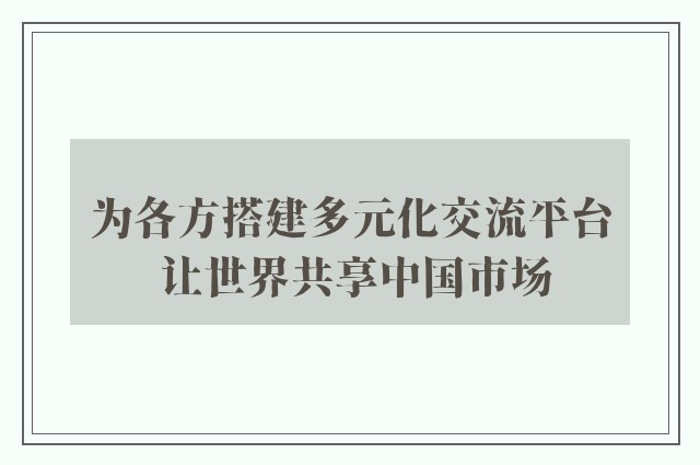 为各方搭建多元化交流平台 让世界共享中国市场