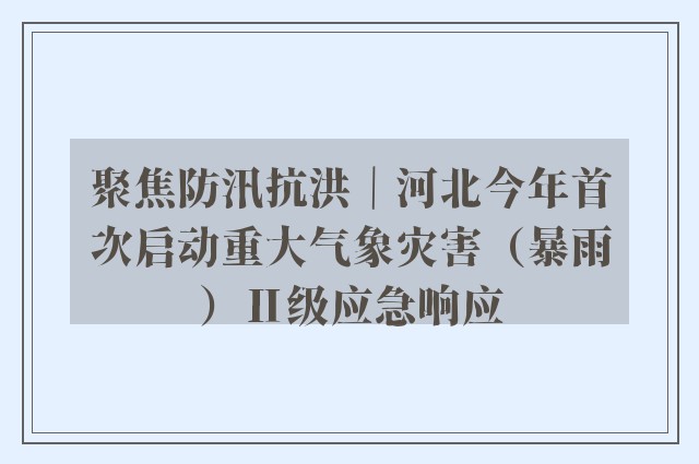 聚焦防汛抗洪｜河北今年首次启动重大气象灾害（暴雨）Ⅱ级应急响应