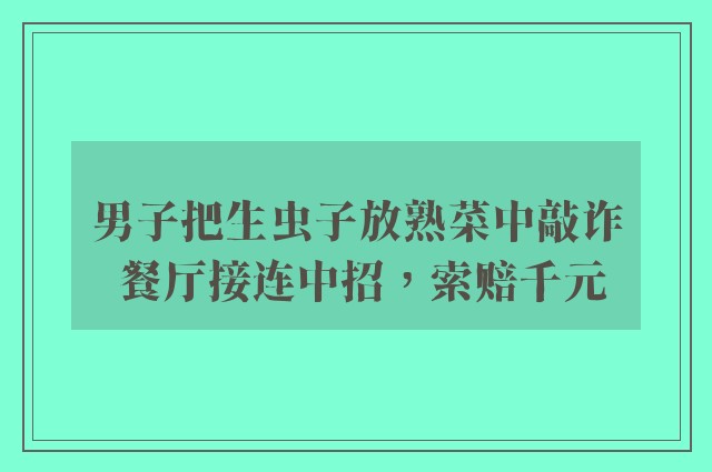 男子把生虫子放熟菜中敲诈 餐厅接连中招，索赔千元