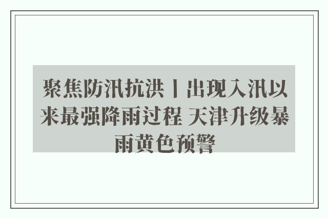 聚焦防汛抗洪丨出现入汛以来最强降雨过程 天津升级暴雨黄色预警