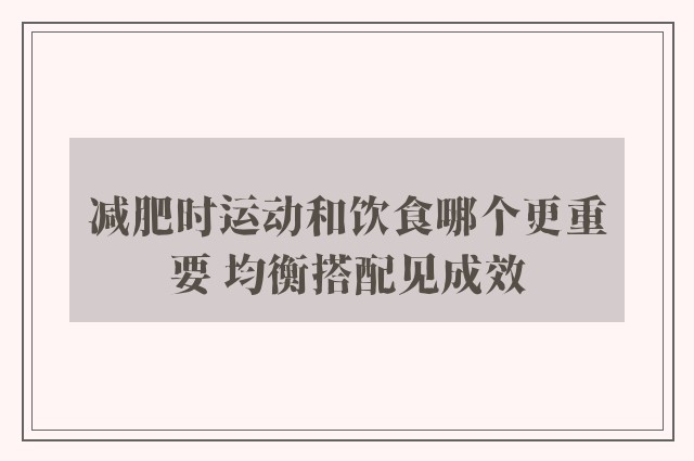 减肥时运动和饮食哪个更重要 均衡搭配见成效