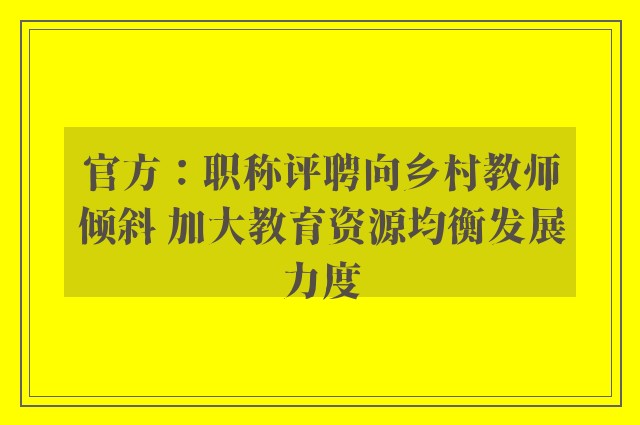 官方：职称评聘向乡村教师倾斜 加大教育资源均衡发展力度