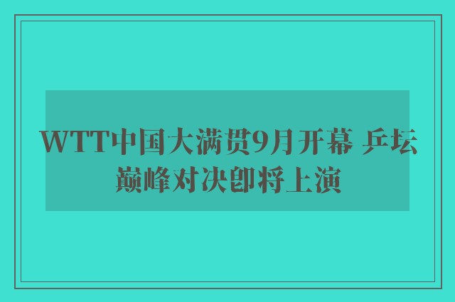 WTT中国大满贯9月开幕 乒坛巅峰对决即将上演