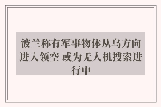 波兰称有军事物体从乌方向进入领空 或为无人机搜索进行中