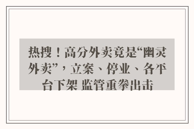 热搜！高分外卖竟是“幽灵外卖”，立案、停业、各平台下架 监管重拳出击