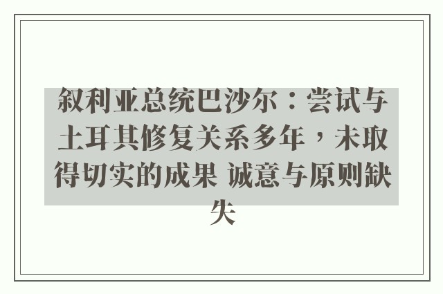 叙利亚总统巴沙尔：尝试与土耳其修复关系多年，未取得切实的成果 诚意与原则缺失