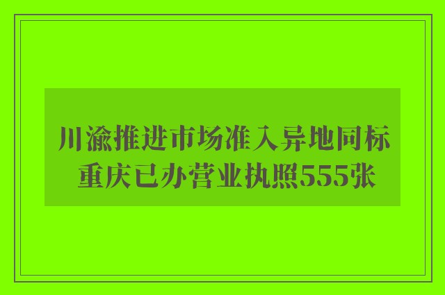 川渝推进市场准入异地同标 重庆已办营业执照555张