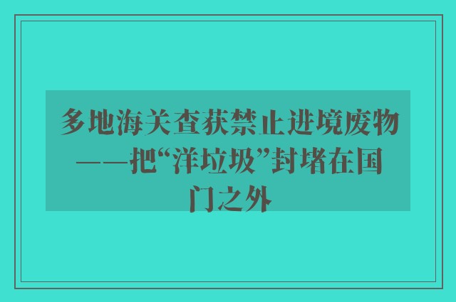 多地海关查获禁止进境废物——把“洋垃圾”封堵在国门之外