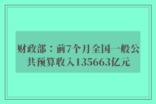 财政部：前7个月全国一般公共预算收入135663亿元