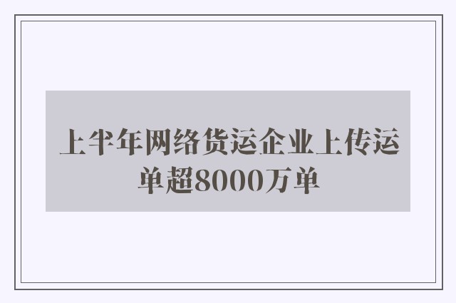 上半年网络货运企业上传运单超8000万单