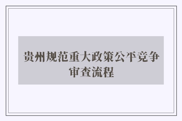 贵州规范重大政策公平竞争审查流程