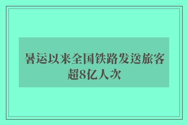 暑运以来全国铁路发送旅客超8亿人次