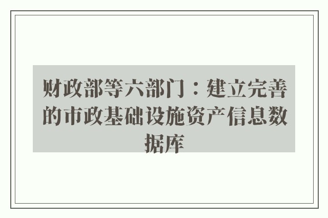 财政部等六部门：建立完善的市政基础设施资产信息数据库