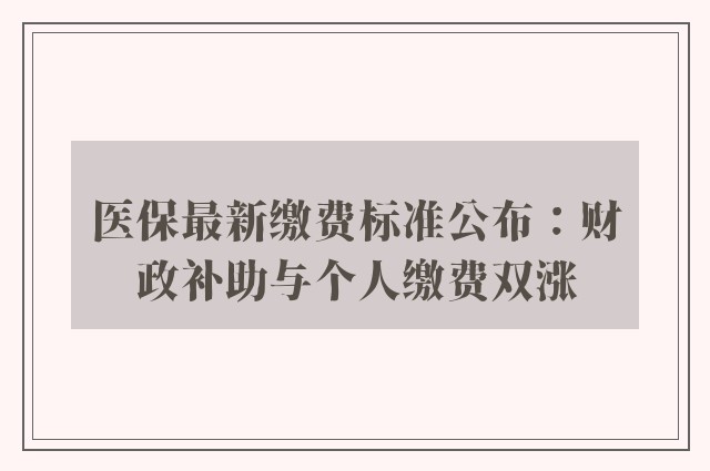 医保最新缴费标准公布：财政补助与个人缴费双涨