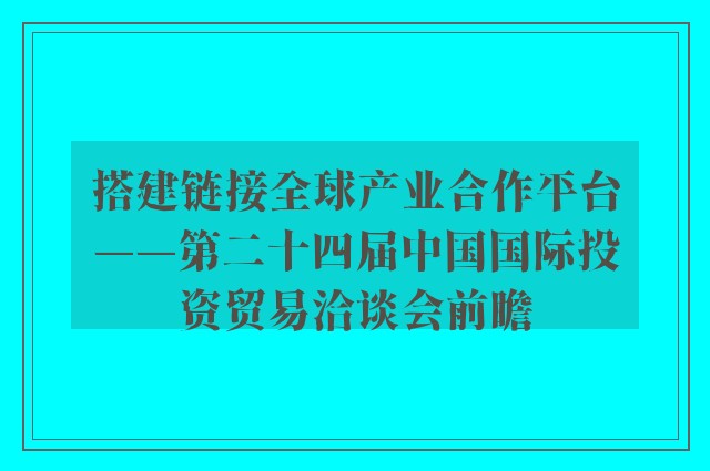 搭建链接全球产业合作平台——第二十四届中国国际投资贸易洽谈会前瞻