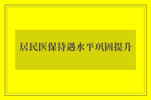 居民医保待遇水平巩固提升