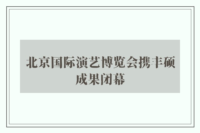 北京国际演艺博览会携丰硕成果闭幕