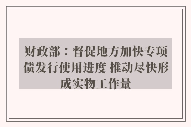 财政部：督促地方加快专项债发行使用进度 推动尽快形成实物工作量