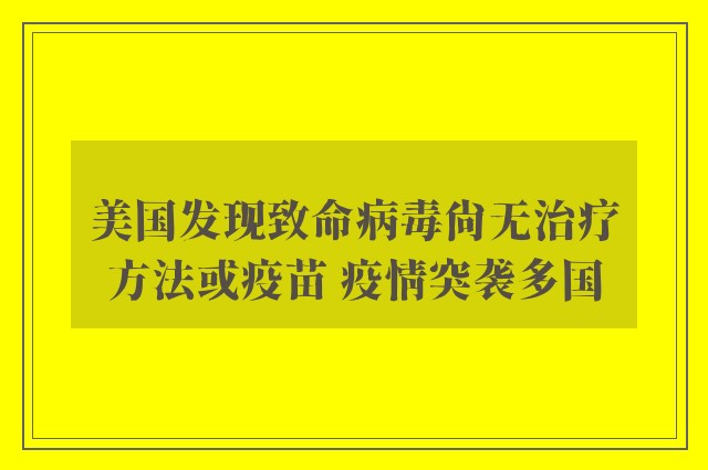 美国发现致命病毒尚无治疗方法或疫苗 疫情突袭多国