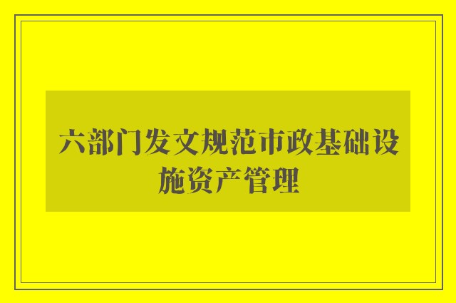 六部门发文规范市政基础设施资产管理