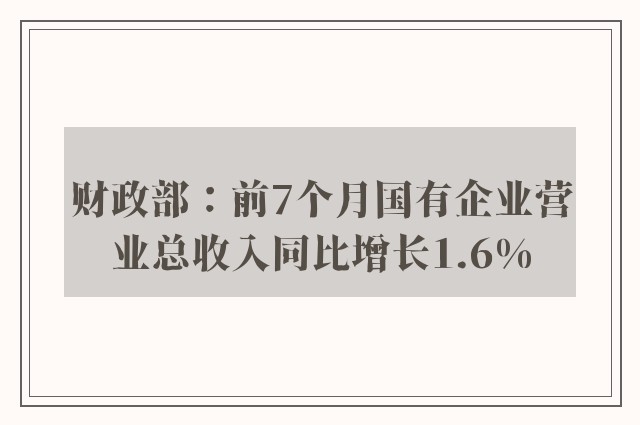 财政部：前7个月国有企业营业总收入同比增长1.6%