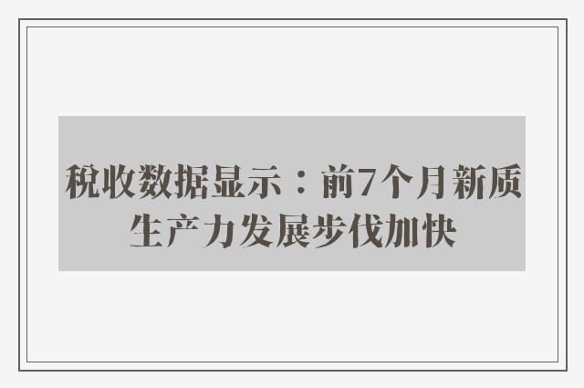 税收数据显示：前7个月新质生产力发展步伐加快