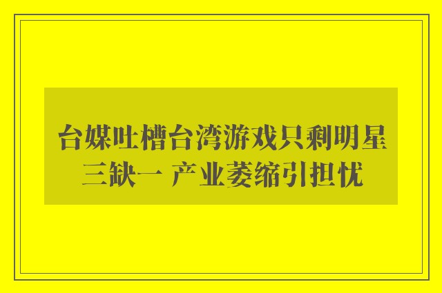 台媒吐槽台湾游戏只剩明星三缺一 产业萎缩引担忧