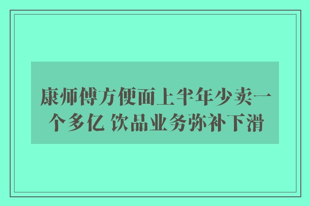 康师傅方便面上半年少卖一个多亿 饮品业务弥补下滑