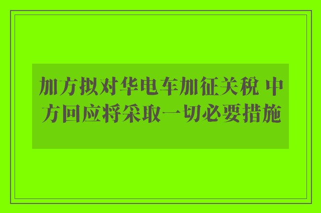 加方拟对华电车加征关税 中方回应将采取一切必要措施