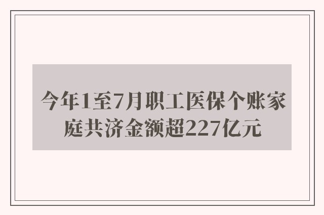 今年1至7月职工医保个账家庭共济金额超227亿元