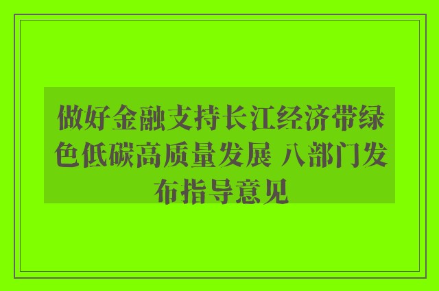 做好金融支持长江经济带绿色低碳高质量发展 八部门发布指导意见