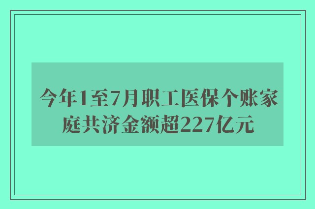 今年1至7月职工医保个账家庭共济金额超227亿元